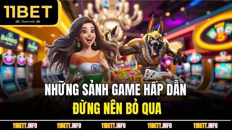 Những sảnh game 11BET hấp dẫn đừng nên bỏ qua