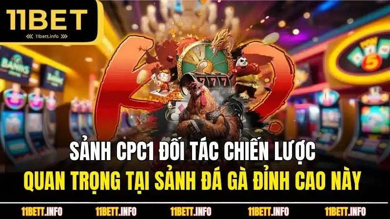 Sảnh CPC1 đối tác chiến lược quan trọng tại sảnh đá gà đỉnh cao này