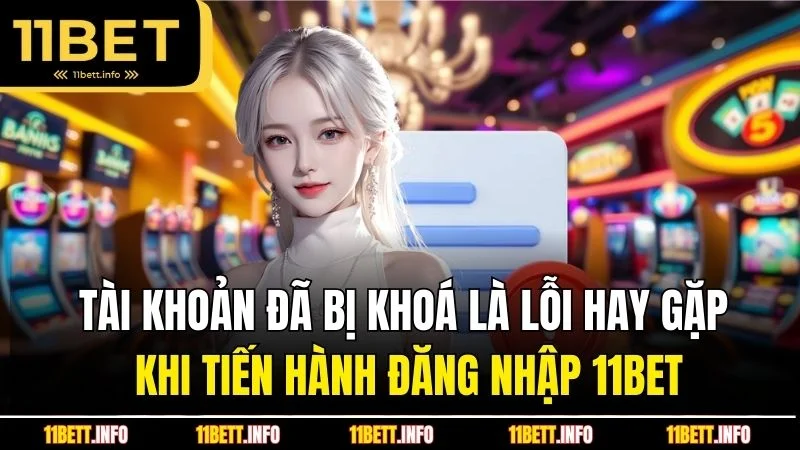 Tài khoản đã bị khoá là lỗi hay gặp khi tiến hành đăng nhập 11BET